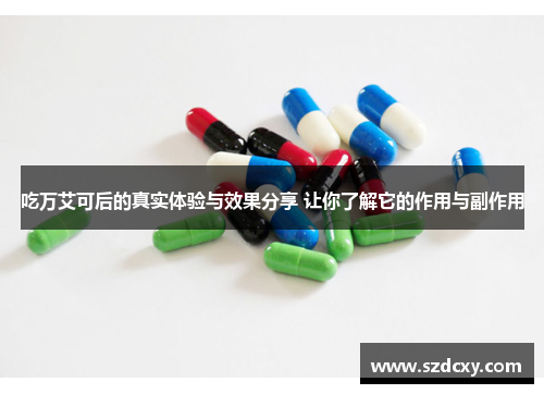 吃万艾可后的真实体验与效果分享 让你了解它的作用与副作用 吃万艾可后的真实体验与效果分享 让你了解它的作用与副作用