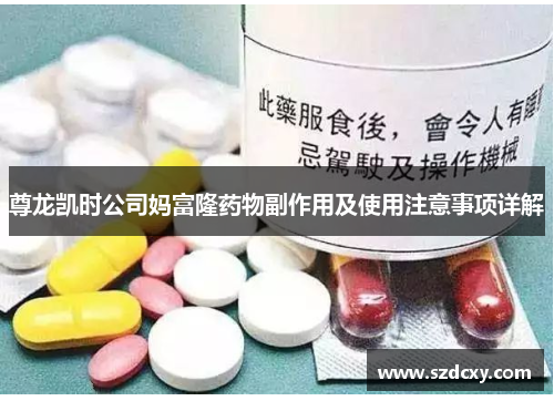 尊龙凯时公司妈富隆药物副作用及使用注意事项详解 尊龙凯时公司妈富隆药物副作用及使用注意事项详解