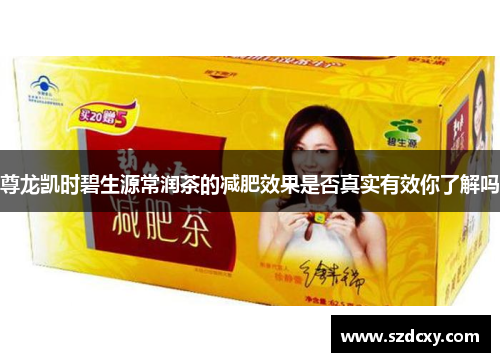 尊龙凯时碧生源常润茶的减肥效果是否真实有效你了解吗 尊龙凯时碧生源常润茶的减肥效果是否真实有效你了解吗