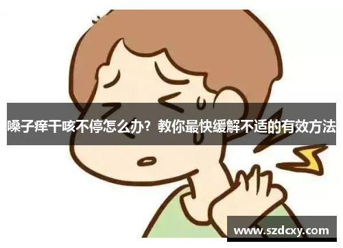 嗓子痒干咳不停怎么办？教你最快缓解不适的有效方法