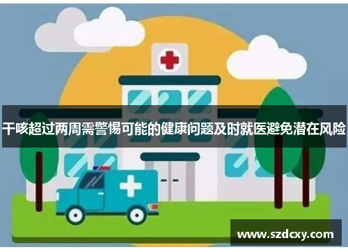 干咳超过两周需警惕可能的健康问题及时就医避免潜在风险 干咳超过两周需警惕可能的健康问题及时就医避免潜在风险