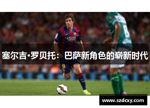 塞尔吉·罗贝托:巴萨新角色的崭新时代 塞尔吉·罗贝托:巴萨新角色的崭新时代