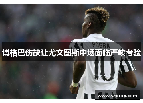博格巴伤缺让尤文图斯中场面临严峻考验 博格巴伤缺让尤文图斯中场面临严峻考验