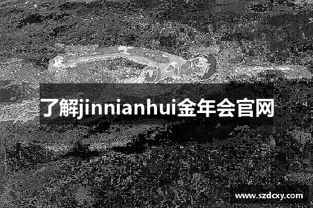 了解jinnianhui金年会官网